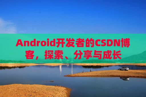 Android开发者的CSDN博客，探索、分享与成长